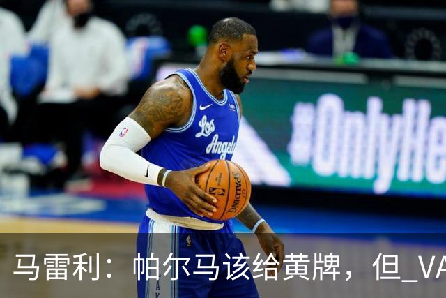 马雷利：帕尔马该给黄牌，但 VAR 不介入并无问题